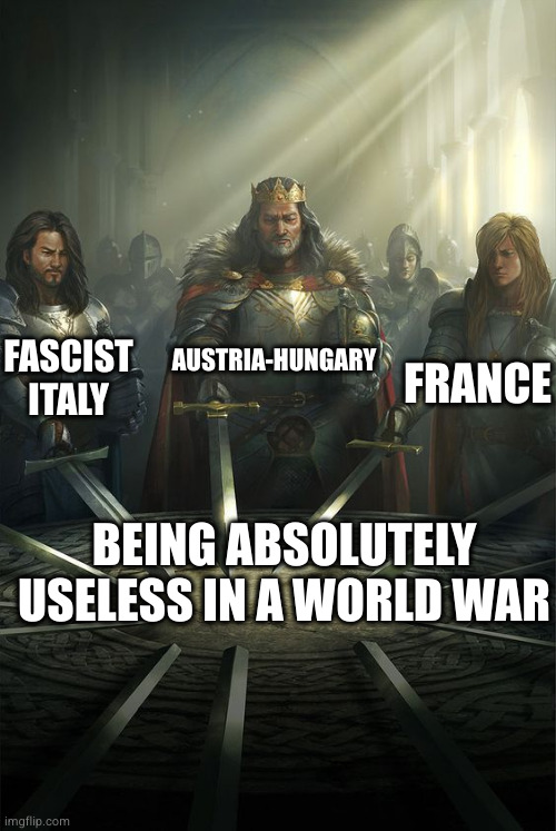 Knights of the Round Table | AUSTRIA-HUNGARY; FASCIST ITALY; FRANCE; BEING ABSOLUTELY USELESS IN A WORLD WAR | image tagged in knights of the round table | made w/ Imgflip meme maker