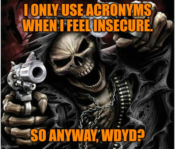 Badass Skeleton | I ONLY USE ACRONYMS WHEN I FEEL INSECURE. SO ANYWAY, WDYD? | image tagged in badass skeleton | made w/ Imgflip meme maker