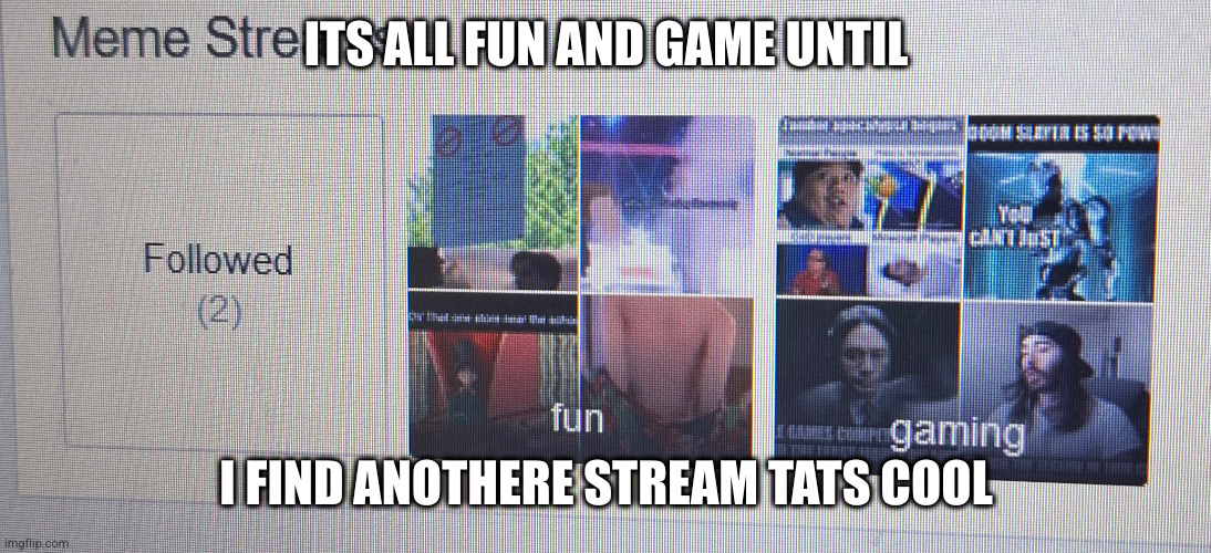 Am i right | ITS ALL FUN AND GAME UNTIL; I FIND ANOTHERE STREAM TATS COOL | image tagged in random | made w/ Imgflip meme maker