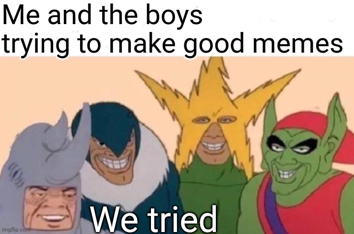 Me And The Boys | Me and the boys trying to make good memes; We tried | image tagged in memes,me and the boys | made w/ Imgflip meme maker