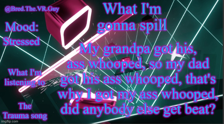 These are both song lyrics and my life a few years ago | My grandpa got his, ass whooped, so my dad got his ass whooped, that's why I got my ass whooped, did anybody else get beat? Stressed; The Trauma song | image tagged in bred the vr guy's announcement temp | made w/ Imgflip meme maker