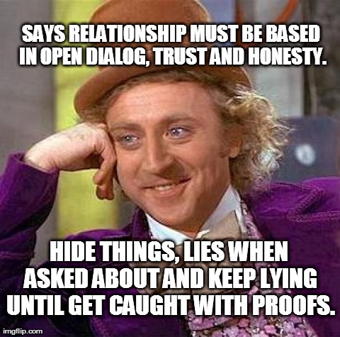 Creepy Condescending Wonka | SAYS RELATIONSHIP MUST BE BASED IN OPEN DIALOG, TRUST AND HONESTY. HIDE THINGS, LIES WHEN ASKED ABOUT AND KEEP LYING UNTIL GET CAUGHT WITH P | image tagged in memes,creepy condescending wonka | made w/ Imgflip meme maker