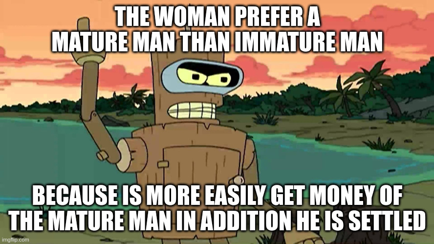 settled | THE WOMAN PREFER A MATURE MAN THAN IMMATURE MAN; BECAUSE IS MORE EASILY GET MONEY OF THE MATURE MAN IN ADDITION HE IS SETTLED | image tagged in bender peace by force | made w/ Imgflip meme maker