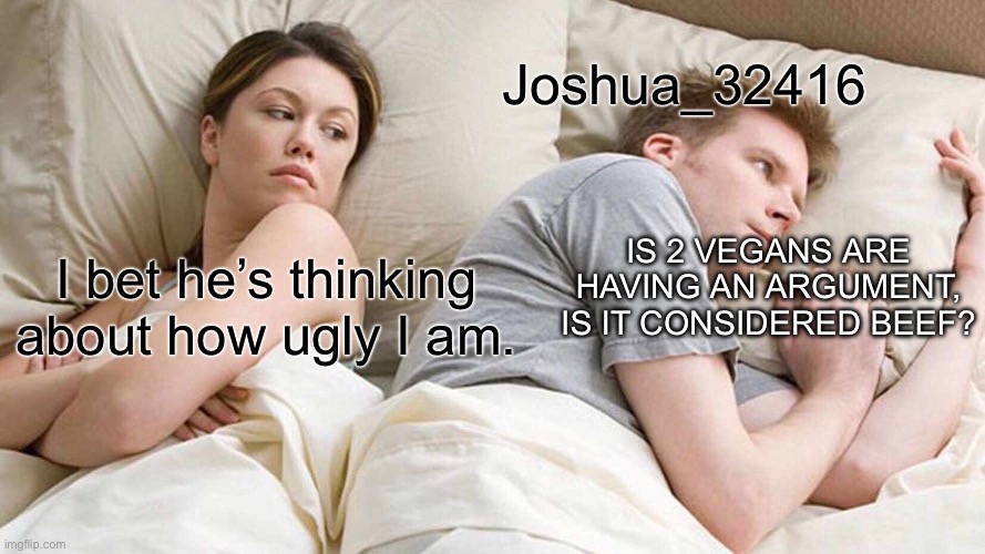 I Bet He's Thinking About Other Women Meme | I bet he’s thinking about how ugly I am. Joshua_32416 IS 2 VEGANS ARE HAVING AN ARGUMENT, IS IT CONSIDERED BEEF? | image tagged in memes,i bet he's thinking about other women | made w/ Imgflip meme maker