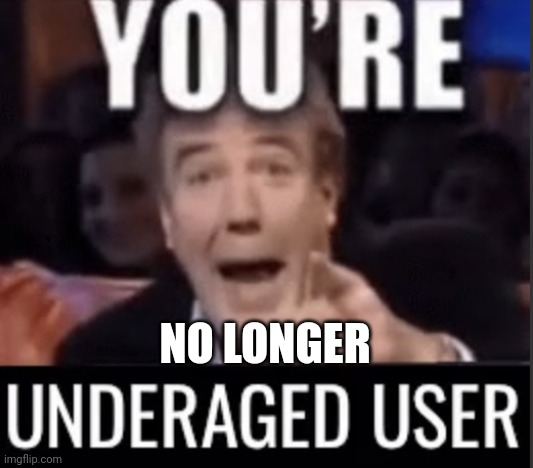 You’re underage user | NO LONGER | image tagged in you re underage user | made w/ Imgflip meme maker