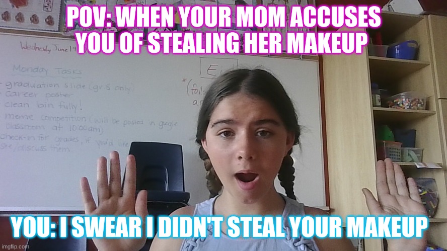 when mom acusses you | POV: WHEN YOUR MOM ACCUSES YOU OF STEALING HER MAKEUP; YOU: I SWEAR I DIDN'T STEAL YOUR MAKEUP | image tagged in memes | made w/ Imgflip meme maker