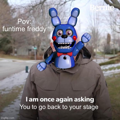Fnaf mome | Pov: funtime freddy; You to go back to your stage | image tagged in memes,bernie i am once again asking for your support | made w/ Imgflip meme maker