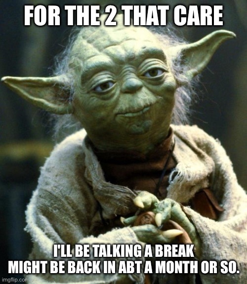 Star Wars Yoda | FOR THE 2 THAT CARE; I'LL BE TALKING A BREAK MIGHT BE BACK IN ABT A MONTH OR SO. | image tagged in memes,star wars yoda | made w/ Imgflip meme maker