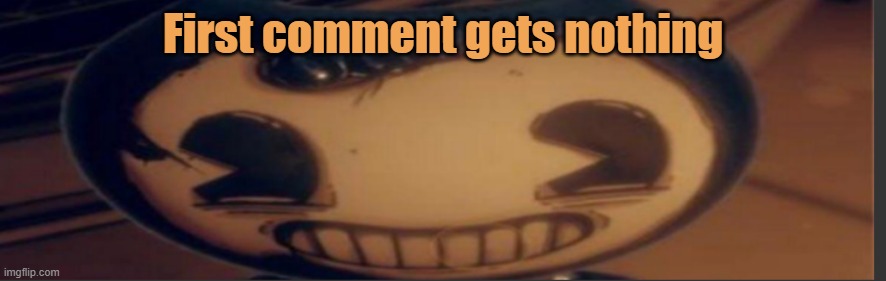 Bendy | First comment gets nothing | image tagged in bendy | made w/ Imgflip meme maker