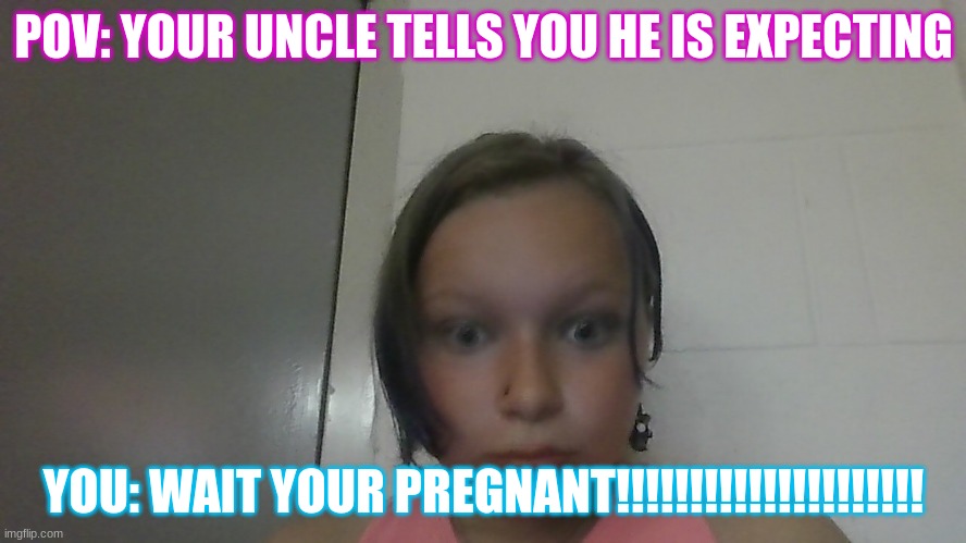 he is pregnant!!!!!!! | POV: YOUR UNCLE TELLS YOU HE IS EXPECTING; YOU: WAIT YOUR PREGNANT!!!!!!!!!!!!!!!!!!!!! | image tagged in first world problems,please help me | made w/ Imgflip meme maker