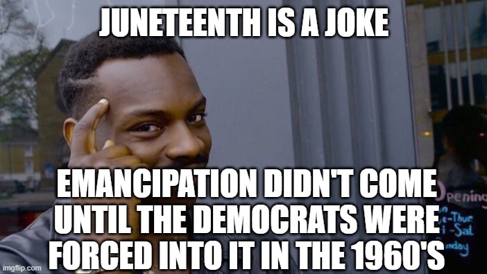 Historically speaking | JUNETEENTH IS A JOKE; EMANCIPATION DIDN'T COME UNTIL THE DEMOCRATS WERE FORCED INTO IT IN THE 1960'S | image tagged in memes,roll safe think about it | made w/ Imgflip meme maker