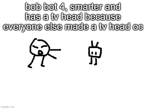 bob bot 4, smarter and has a tv head because everyone else made a tv head oc | made w/ Imgflip meme maker