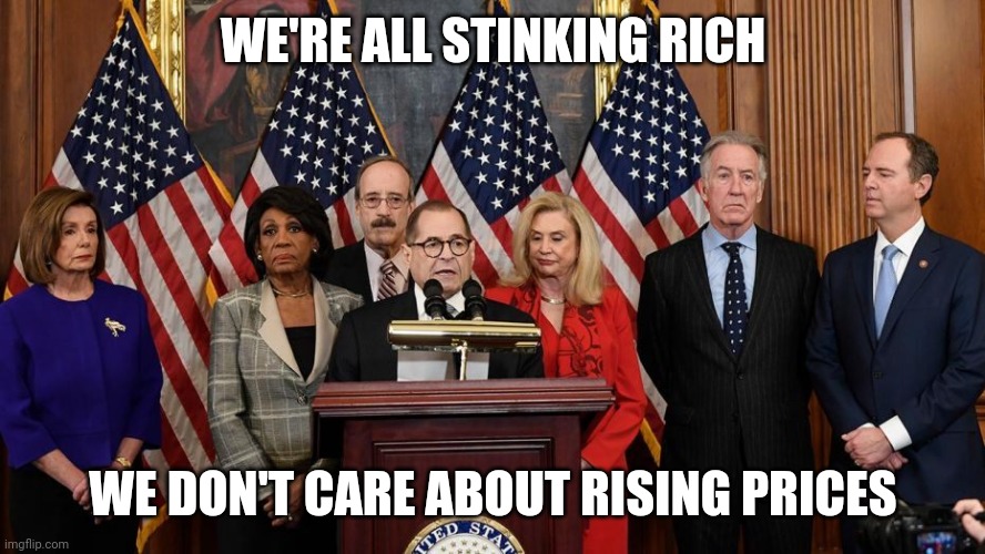 House Democrats | WE'RE ALL STINKING RICH WE DON'T CARE ABOUT RISING PRICES | image tagged in house democrats | made w/ Imgflip meme maker