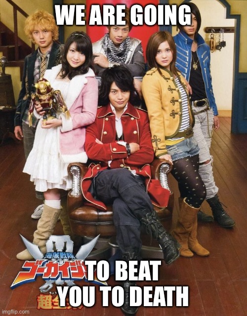 I watched Kaizoku Sentai Gokaiger, now it's my favorite | WE ARE GOING; TO BEAT YOU TO DEATH | image tagged in gokaiger template,kaizokusentaigokaiger,haha brrrrrrr | made w/ Imgflip meme maker