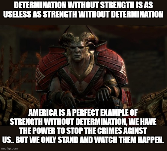 We are on a fast track to a dystopian future.. our power means nothing if we do not use it | DETERMINATION WITHOUT STRENGTH IS AS USELESS AS STRENGTH WITHOUT DETERMINATION; AMERICA IS A PERFECT EXAMPLE OF STRENGTH WITHOUT DETERMINATION, WE HAVE THE POWER TO STOP THE CRIMES AGINST US.. BUT WE ONLY STAND AND WATCH THEM HAPPEN. | image tagged in stupid liberals,maga,patriots,creepy joe biden,donald trump approves | made w/ Imgflip meme maker