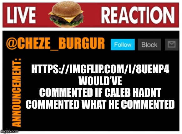 lol | HTTPS://IMGFLIP.COM/I/8UENP4
WOULD'VE COMMENTED IF CALEB HADNT COMMENTED WHAT HE COMMENTED | image tagged in chezeburgur announcment,caleb,comments,lol | made w/ Imgflip meme maker