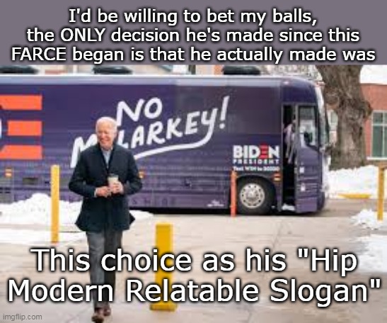 HOW did we get here ? | I'd be willing to bet my balls, the ONLY decision he's made since this FARCE began is that he actually made was; This choice as his "Hip Modern Relatable Slogan" | image tagged in biden malarkey meme | made w/ Imgflip meme maker