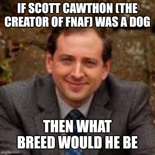 scott cawthon as a dog | IF SCOTT CAWTHON (THE CREATOR OF FNAF) WAS A DOG; THEN WHAT BREED WOULD HE BE | image tagged in scott cawthon,fnaf | made w/ Imgflip meme maker