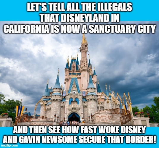Me thinks it would not take long at all... | LET'S TELL ALL THE ILLEGALS THAT DISNEYLAND IN CALIFORNIA IS NOW A SANCTUARY CITY; AND THEN SEE HOW FAST WOKE DISNEY AND GAVIN NEWSOME SECURE THAT BORDER! | image tagged in disney,gavin newsome,california,illegal immigration,disneyland | made w/ Imgflip meme maker