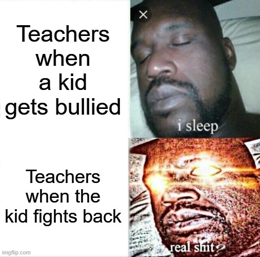 Why is it like this? | Teachers when a kid gets bullied; Teachers when the kid fights back | image tagged in memes,sleeping shaq,funny,meme,relatable | made w/ Imgflip meme maker