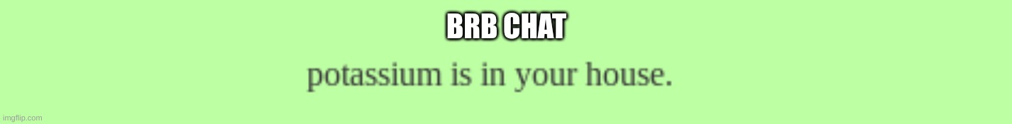 love this temp | BRB CHAT | image tagged in potassium is in your house | made w/ Imgflip meme maker