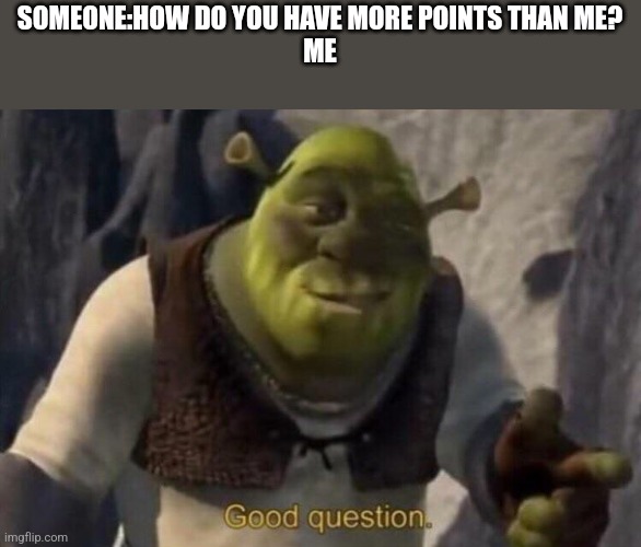 Shrek good question | SOMEONE:HOW DO YOU HAVE MORE POINTS THAN ME?
ME | image tagged in shrek good question | made w/ Imgflip meme maker