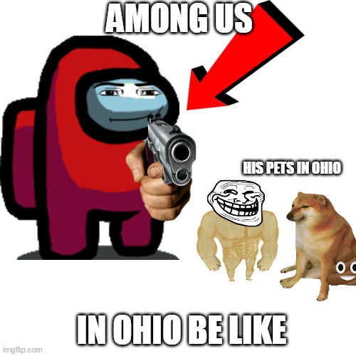 Blank Transparent Square Meme | AMONG US; HIS PETS IN OHIO; IN OHIO BE LIKE | image tagged in memes,blank transparent square | made w/ Imgflip meme maker