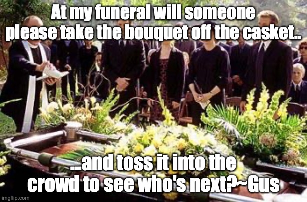 Funeral | At my funeral will someone please take the bouquet off the casket.. ...and toss it into the crowd to see who's next?~Gus | image tagged in funeral | made w/ Imgflip meme maker