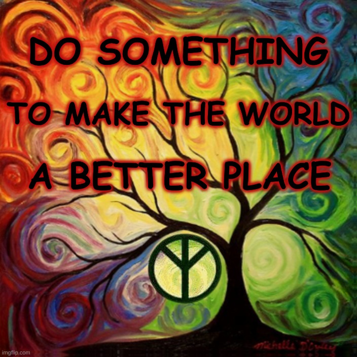 Do Something to Make the World a Better Place | DO SOMETHING; TO MAKE THE WORLD; A BETTER PLACE | image tagged in a better way,world,world peace,peace,do something,you and i | made w/ Imgflip meme maker