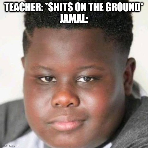 JamaL | TEACHER: *SHITS ON THE GROUND*
JAMAL: | image tagged in jamal | made w/ Imgflip meme maker