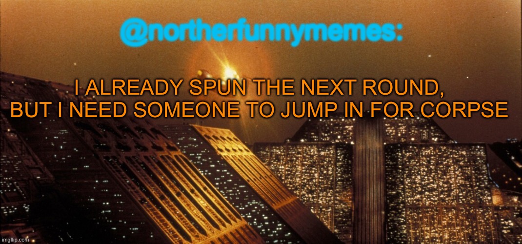 northerfunnymemes announcement template | I ALREADY SPUN THE NEXT ROUND, BUT I NEED SOMEONE TO JUMP IN FOR CORPSE | image tagged in northerfunnymemes announcement template | made w/ Imgflip meme maker