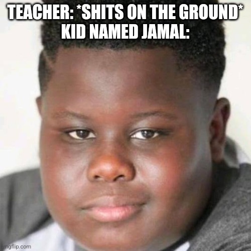 JamaL | TEACHER: *SHITS ON THE GROUND*
KID NAMED JAMAL: | image tagged in jamal | made w/ Imgflip meme maker