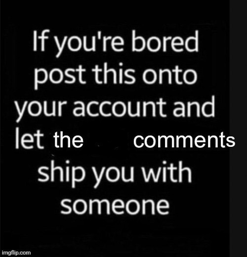 Bored as hell, also allowing Voidel and Noodle (The really insane coffee-loving furret I never brought back) to qualify for this | image tagged in let the comments ship you with a user | made w/ Imgflip meme maker