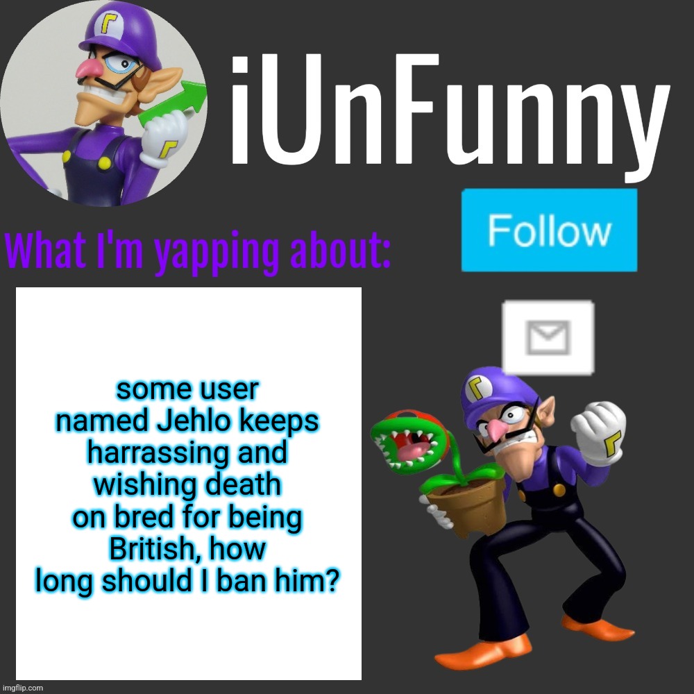 ⠀ | some user named Jehlo keeps harrassing and wishing death on bred for being British, how long should I ban him? | made w/ Imgflip meme maker