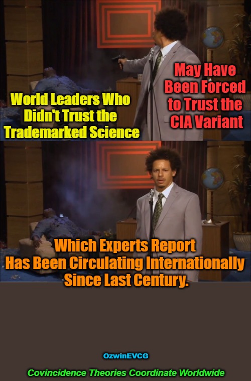 Covincidence Theories Coordinate Worldwide [PSC] | May Have 

Been Forced 

to Trust the 

CIA Variant; World Leaders Who 

Didn't Trust the 

Trademarked Science; Which Experts Report 

Has Been Circulating Internationally 

Since Last Century. OzwinEVCG; Covincidence Theories Coordinate Worldwide | image tagged in covid variants,cia,covid vaccine,assassinations,big pharma,brave coof world | made w/ Imgflip meme maker