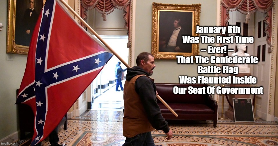 January 6th Was The First Time - Ever! - That The Confederate Battle Flag Was Flaunted Inside Our Seat Of Government | January 6th Was The First Time -- Ever! -- 
That The Confederate 
Battle Flag Was Flaunted Inside Our Seat Of Government | image tagged in confederate battle flag,swastika,trump followers fly hostile flags,donald trump is a vile person,seditious and treasonous | made w/ Imgflip meme maker