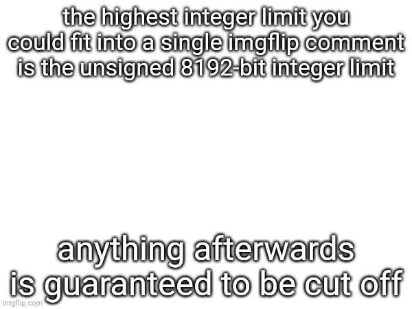 the highest integer limit you could fit into a single imgflip comment is the unsigned 8192-bit integer limit; anything afterwards is guaranteed to be cut off | made w/ Imgflip meme maker