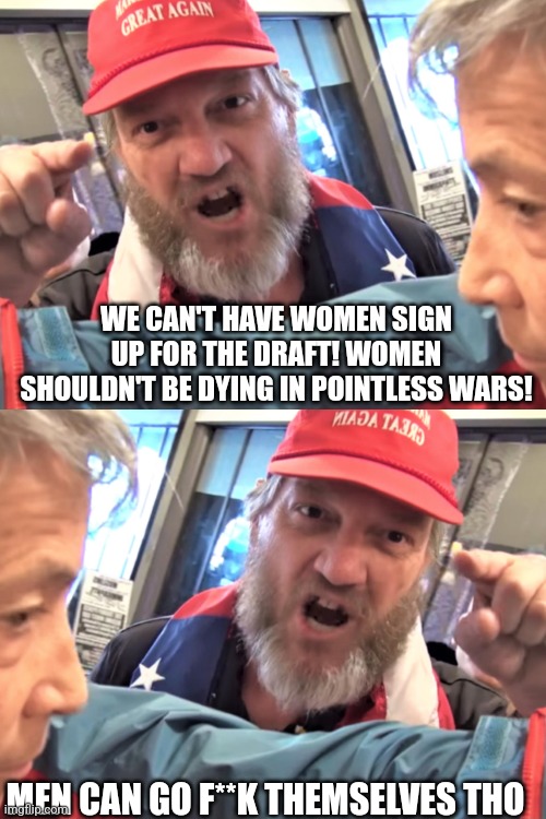 "You deserve to die because you're a male" -Conservatives, 2024 | WE CAN'T HAVE WOMEN SIGN UP FOR THE DRAFT! WOMEN SHOULDN'T BE DYING IN POINTLESS WARS! MEN CAN GO F**K THEMSELVES THO | image tagged in angry trump supporter,scumbag republicans,terrorists,trailer trash,conservative hypocrisy,jeffrey epstein | made w/ Imgflip meme maker