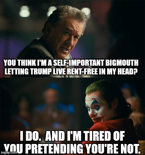 Bobbo still thinks he's the Godfather and that we need his opinion | YOU THINK I'M A SELF-IMPORTANT BIGMOUTH LETTING TRUMP LIVE RENT-FREE IN MY HEAD? I DO.  AND I'M TIRED OF YOU PRETENDING YOU'RE NOT. | image tagged in i'm tired of pretending it's not | made w/ Imgflip meme maker