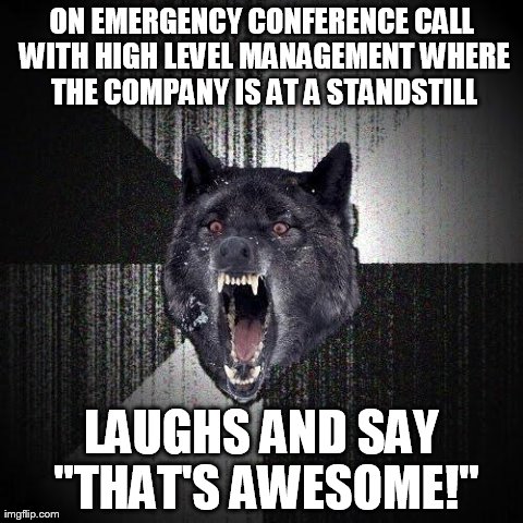 Insanity Wolf Meme | ON EMERGENCY CONFERENCE CALL WITH HIGH LEVEL MANAGEMENT WHERE THE COMPANY IS AT A STANDSTILL LAUGHS AND SAY "THAT'S AWESOME!" | image tagged in memes,insanity wolf,AdviceAnimals | made w/ Imgflip meme maker
