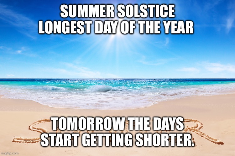 Summer Solstice Longest Day of the Year. | SUMMER SOLSTICE LONGEST DAY OF THE YEAR; TOMORROW THE DAYS START GETTING SHORTER. | image tagged in summer | made w/ Imgflip meme maker
