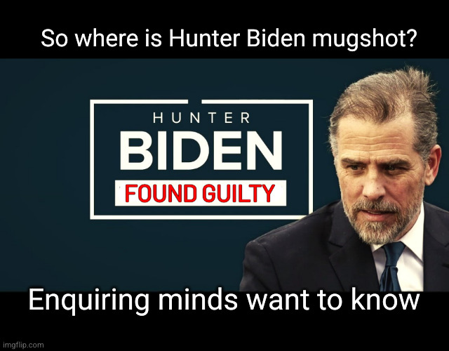 so where is Hunter's mugshot? | So where is Hunter Biden mugshot? Enquiring minds want to know | image tagged in hunter biden found guilty | made w/ Imgflip meme maker