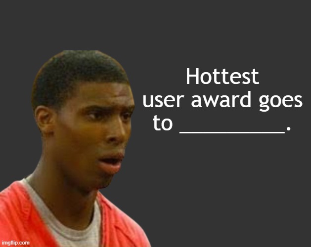 Vote | Hottest user award goes to _________. | image tagged in b b | made w/ Imgflip meme maker