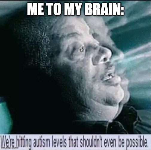 ME TO MY BRAIN: | image tagged in - | made w/ Imgflip meme maker