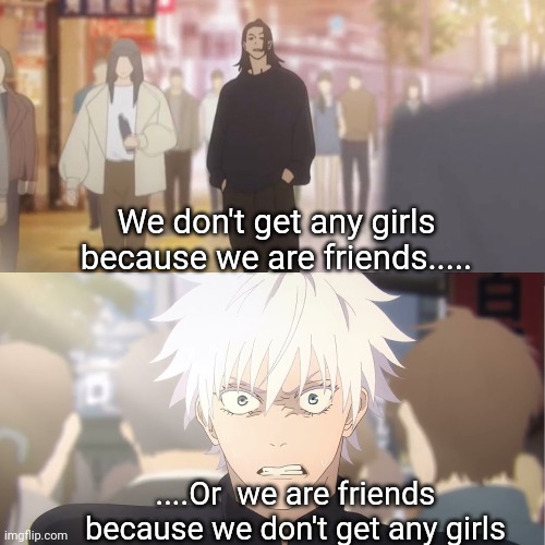 are you the strongest because you're gojo satoru | We don't get any girls because we are friends..... ....Or  we are friends  because we don't get any girls | image tagged in are you the strongest because you're gojo satoru | made w/ Imgflip meme maker