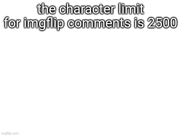 the character limit for imgflip comments is 2500 | made w/ Imgflip meme maker