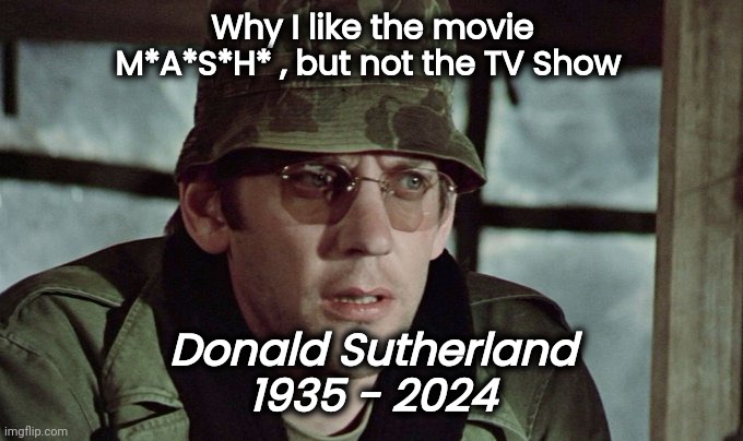 70 years in Hollywood | Why I like the movie M*A*S*H* , but not the TV Show; Donald Sutherland
1935 - 2024 | image tagged in canadian,actor,ok boomer,hunger games,invasion of the body snatchers,mash | made w/ Imgflip meme maker