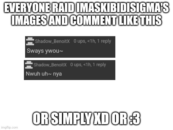 EVERYONE RAID IMASKIBIDISIGMA'S IMAGES AND COMMENT LIKE THIS; OR SIMPLY XD OR :3 | image tagged in imaskibidisigma,raid,comment | made w/ Imgflip meme maker