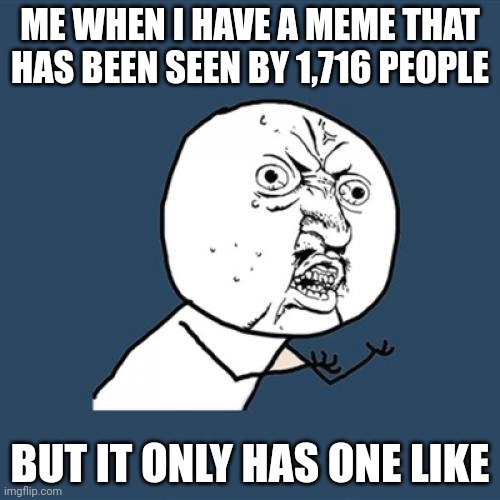 Y U No | ME WHEN I HAVE A MEME THAT HAS BEEN SEEN BY 1,716 PEOPLE; BUT IT ONLY HAS ONE LIKE | image tagged in memes,y u no | made w/ Imgflip meme maker