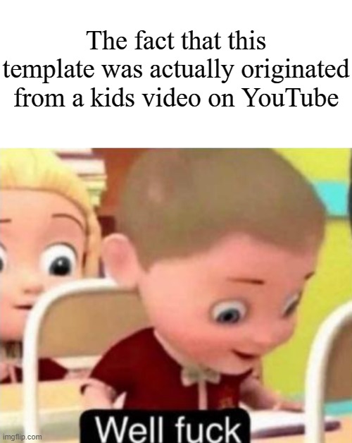 It's actually true | The fact that this template was actually originated from a kids video on YouTube | image tagged in well frick,memes,funny,why are you reading this | made w/ Imgflip meme maker